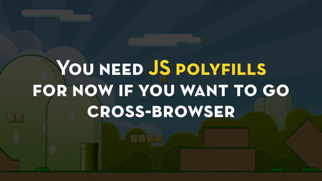 You need JS polyﬁlls
for now if you want to go
cross-browser
