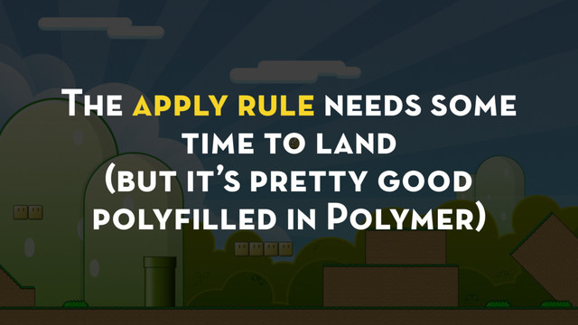 The apply rule needs some
time to land
(but it’s pretty good
polyﬁlled in Polymer)
