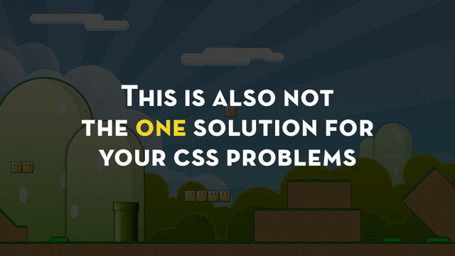 This is also not
the one solution for
your css problems
