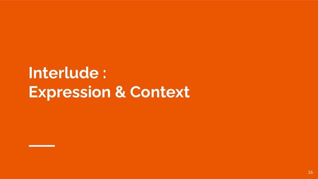 Interlude :
Expression & Context
16
