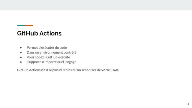 GitHub Actions
● Permet d'exécuter du code
● Dans un environnement contrôlé
● Vous codez - GitHub exécute
● Supporte n’importe quel langage
GitHub Actions n’est ni plus ni moins qu’un scheduler de workflows
4
