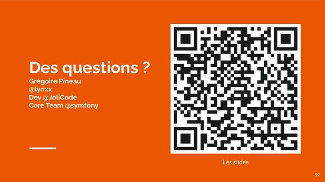 Des questions ?
Grégoire Pineau
@lyrixx
Dev @JoliCode
Core Team @symfony
59
Les slides
