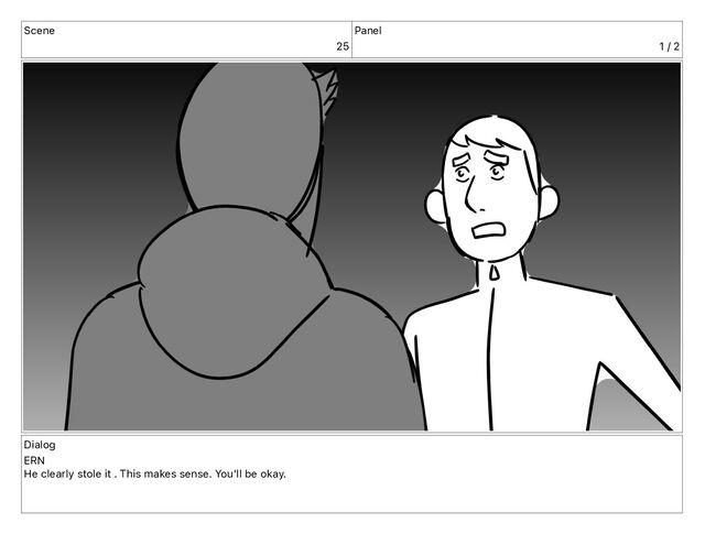 Scene
25
Panel
1 / 2
Dialog
ERN
He clearly stole it . This makes sense. You'll be okay.
