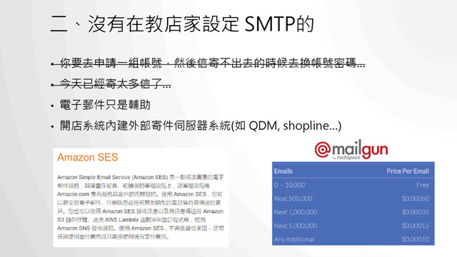 二、沒有在教店家設定 SMTP的
• 你要去申請一組帳號，然後信寄不出去的時候去換帳號密碼…
• 今天已經寄太多信了…
• 電子郵件只是輔助
• 開店系統內建外部寄件伺服器系統(如 QDM, shopline…)
