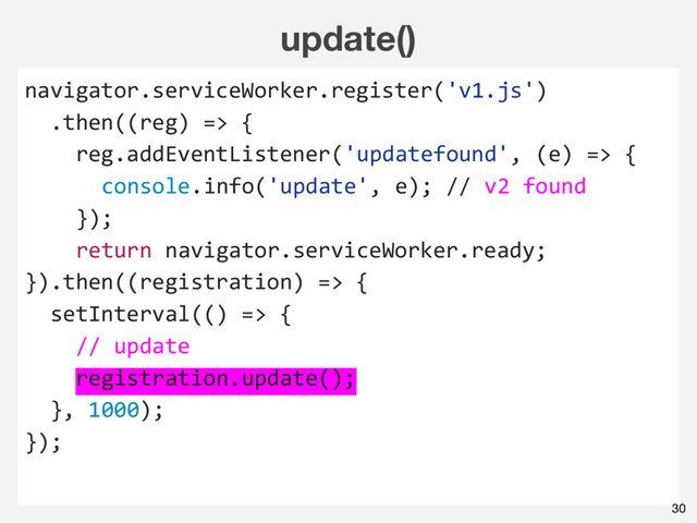 update()
navigator.serviceWorker.register('v1.js')
.then((reg) => {
reg.addEventListener('updatefound', (e) => {
console.info('update', e); // v2 found
});
return navigator.serviceWorker.ready;
}).then((registration) => {
setInterval(() => {
// update
registration.update();
}, 1000);
});
30
