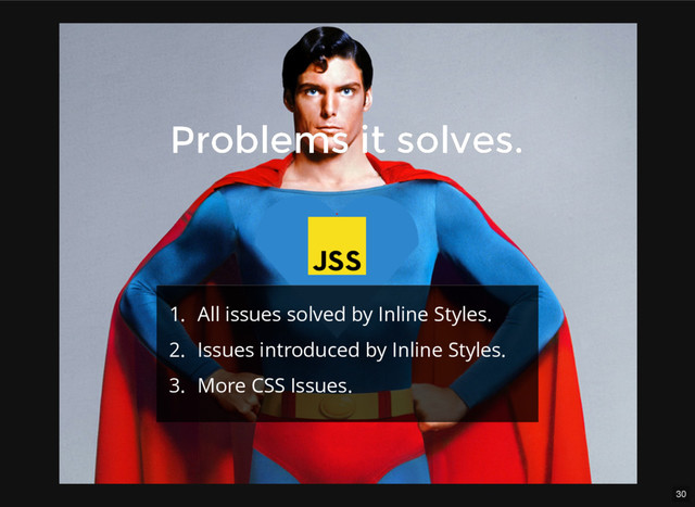30
Problems it solves.
Problems it solves.
1. All issues solved by Inline Styles.
2. Issues introduced by Inline Styles.
3. More CSS Issues.
