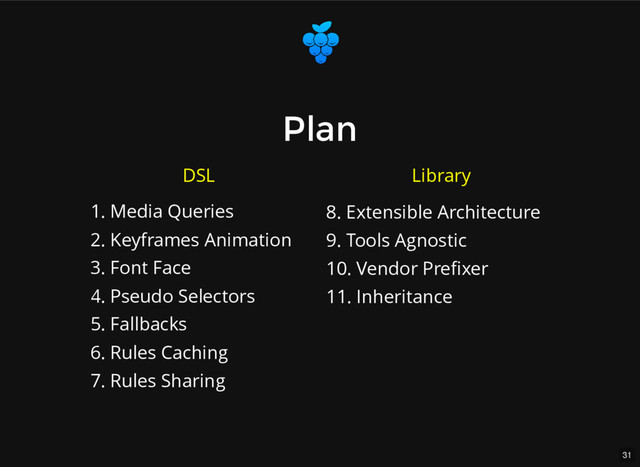 31
Plan
Plan
1. Media Queries
2. Keyframes Animation
3. Font Face
4. Pseudo Selectors
5. Fallbacks
6. Rules Caching
7. Rules Sharing
8. Extensible Architecture
9. Tools Agnostic
10. Vendor Preﬁxer
11. Inheritance
DSL Library
