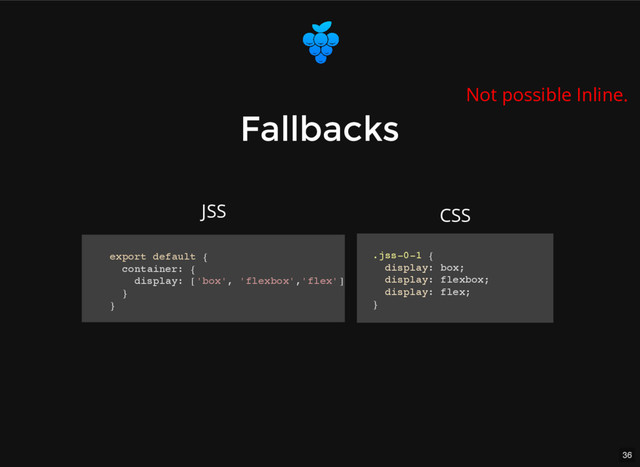 36
Fallbacks
Fallbacks
export default {
container: {
display: ['box', 'flexbox','flex']
}
}
.jss-0-1 {
display: box;
display: flexbox;
display: flex;
}
JSS CSS
Not possible Inline.
