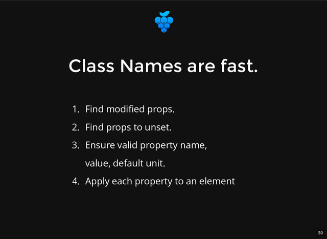 39
Class Names are fast.
Class Names are fast.
1. Find modiﬁed props.
2. Find props to unset.
3. Ensure valid property name,
value, default unit.
4. Apply each property to an element
