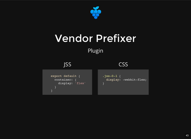 43
Vendor Prefixer
Vendor Prefixer
Plugin
export default {
container: {
display: 'flex'
}
}
.jss-0-1 {
display: -webkit-flex;
}
JSS CSS
