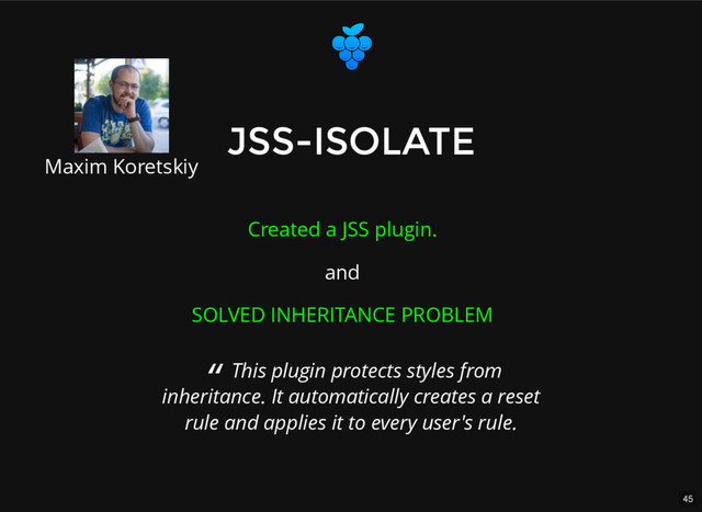 45
JSS-ISOLATE
JSS-ISOLATE
Created a JSS plugin.
and
SOLVED INHERITANCE PROBLEM
Maxim Koretskiy
“ This plugin protects styles from
inheritance. It automatically creates a reset
rule and applies it to every user's rule.

