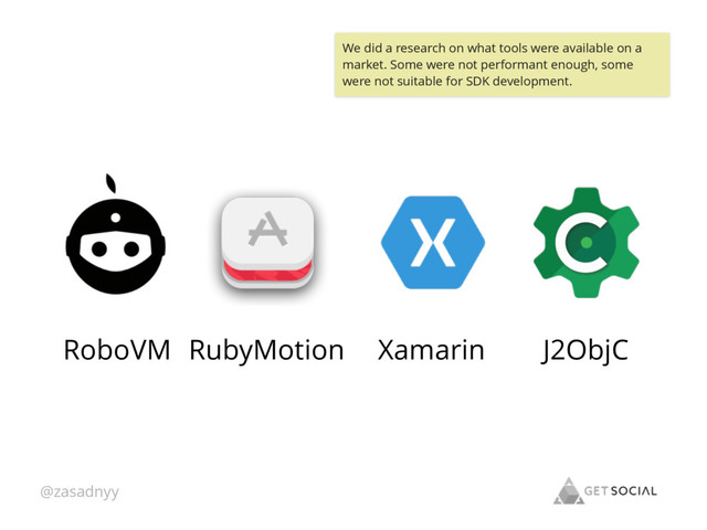 @zasadnyy
J2ObjC
Xamarin
RubyMotion
RoboVM
We did a research on what tools were available on a
market. Some were not performant enough, some
were not suitable for SDK development.
