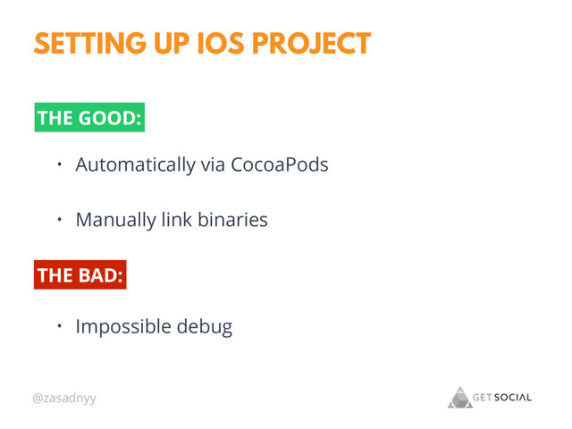 @zasadnyy
SETTING UP IOS PROJECT
• Automatically via CocoaPods
• Manually link binaries
THE GOOD:
THE BAD:
• Impossible debug
