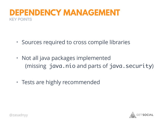 @zasadnyy
DEPENDENCY MANAGEMENT
KEY POINTS
• Sources required to cross compile libraries
• Not all java packages implemented
(missing java.nio and parts of java.security)
• Tests are highly recommended
