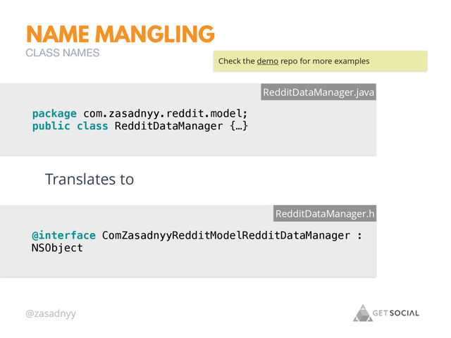 @zasadnyy
NAME MANGLING
package com.zasadnyy.reddit.model;
public class RedditDataManager {…}
RedditDataManager.java
@interface ComZasadnyyRedditModelRedditDataManager :
NSObject
RedditDataManager.h
Translates to
CLASS NAMES
Check the demo repo for more examples
