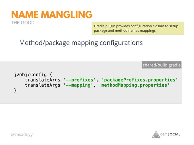 @zasadnyy
NAME MANGLING
THE GOOD
j2objcConfig { 
translateArgs '--prefixes', 'packagePrefixes.properties' 
translateArgs '--mapping', 'methodMapping.properties' 
}
shared/build.gradle
Method/package mapping conﬁgurations
Gradle plugin provides conﬁguration closure to setup
package and method names mappings
