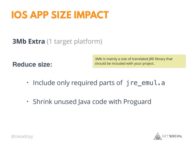 @zasadnyy
IOS APP SIZE IMPACT
3Mb Extra (1 target platform)
Reduce size:
• Include only required parts of jre_emul.a
• Shrink unused Java code with Proguard
3Mb is mainly a size of translated JRE library that
should be included with your project.
