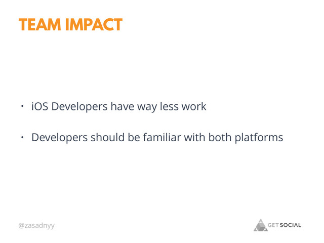 @zasadnyy
TEAM IMPACT
• iOS Developers have way less work
• Developers should be familiar with both platforms
