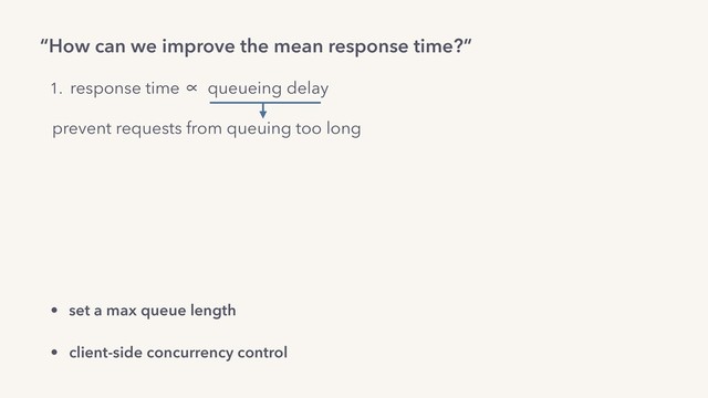 “How can we improve the mean response time?”
1. response time ∝ queueing delay
prevent requests from queuing too long
• Controlled Delay (CoDel) 
in Facebook’s Thrift framework 
• adaptive or always LIFO 
in Facebook’s PHP runtime,  
Dropbox’s Bandaid reverse proxy.
• set a max queue length
• client-side concurrency control
