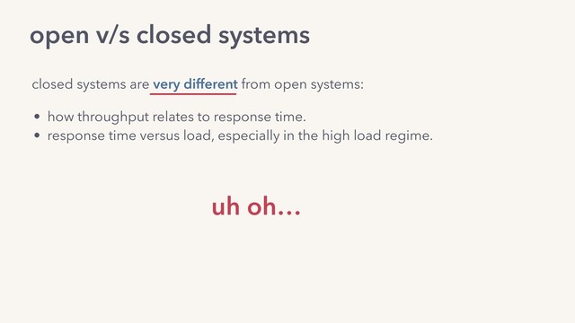 open v/s closed systems
• how throughput relates to response time.
• response time versus load, especially in the high load regime.
closed systems are very different from open systems:
uh oh…
