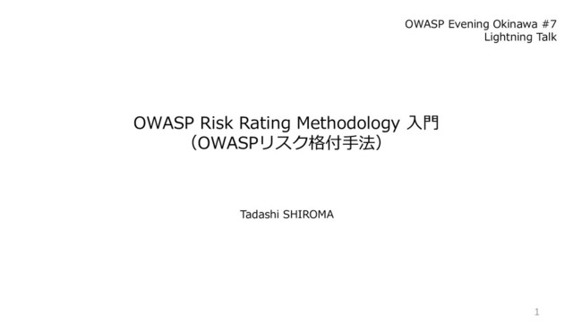 1
OWASP Risk Rating Methodology 入門
（OWASPリスク格付手法）
OWASP Evening Okinawa #7
Lightning Talk
Tadashi SHIROMA
