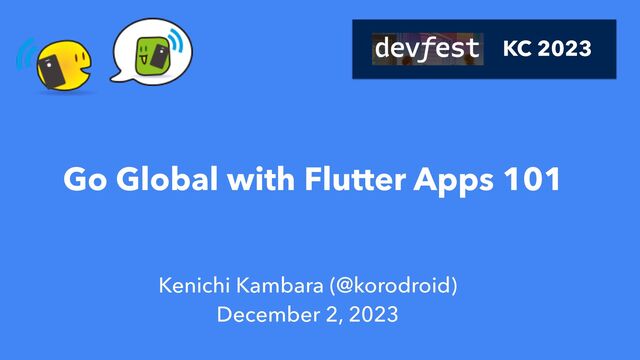 Kenichi Kambara (@korodroid)
December 2, 2023
KC 2023
Go Global with Flutter Apps 101

