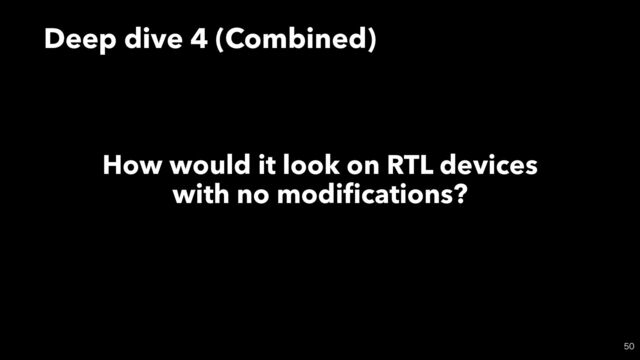 Deep dive 4 (Combined)

How would it look on RTL devices
with no modi
fi
cations?
