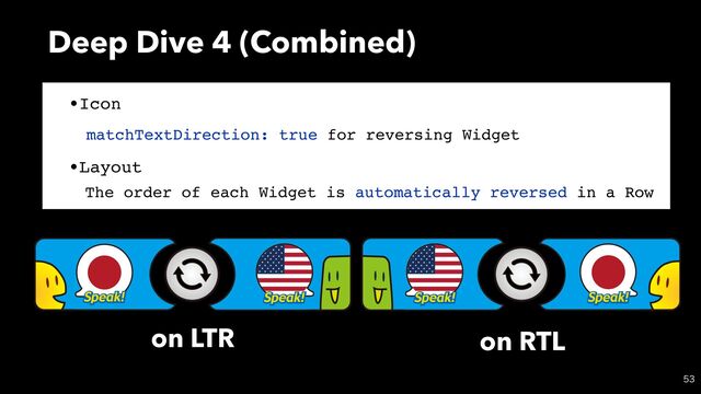 Deep Dive 4 (Combined)

on LTR on RTL
•Icon
•Layout
matchTextDirection: true for reversing Widget
The order of each Widget is automatically reversed in a Row
