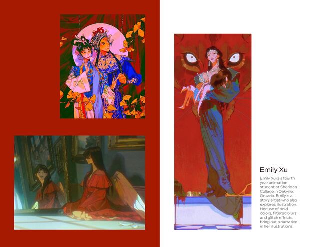 Emily Xu is a fourth
year animation
student at Sheridan
Collage in Oakville,
Ontario. Emily is a
story artist who also
explores illustration.
Her use of bold
colors, ﬁltered blurs
and glitch effects
bring out a narrative
in her illustrations.
Emily Xu
