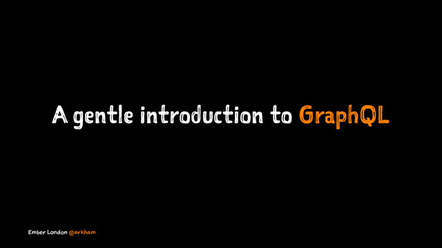 A gentle introduction to GraphQL
Ember London @arkham
