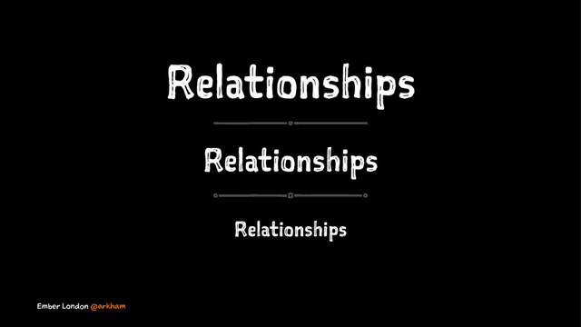 Relationships
Relationships
Relationships
Ember London @arkham
