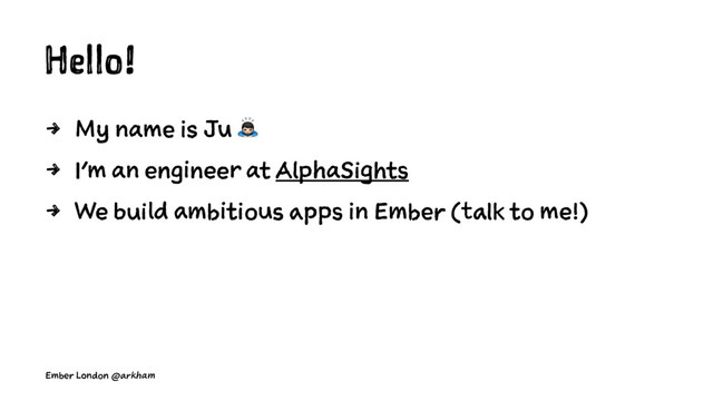 Hello!
4 My name is Ju !
4 I'm an engineer at AlphaSights
4 We build ambitious apps in Ember (talk to me!)
Ember London @arkham
