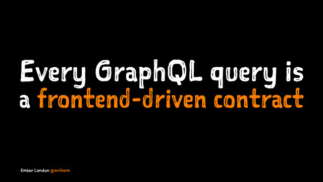 Every GraphQL query is
a frontend-driven contract
Ember London @arkham
