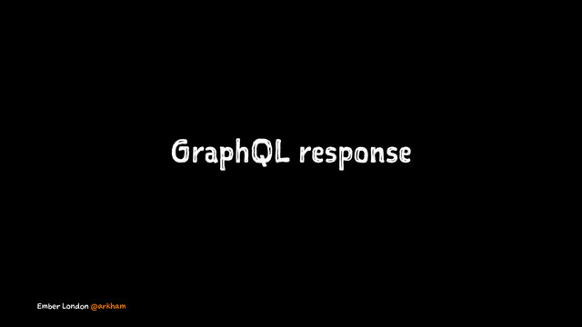 GraphQL response
Ember London @arkham
