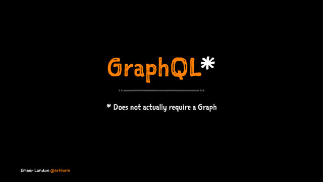 GraphQL*
* Does not actually require a Graph
Ember London @arkham
