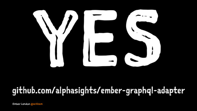 YES
github.com/alphasights/ember-graphql-adapter
Ember London @arkham
