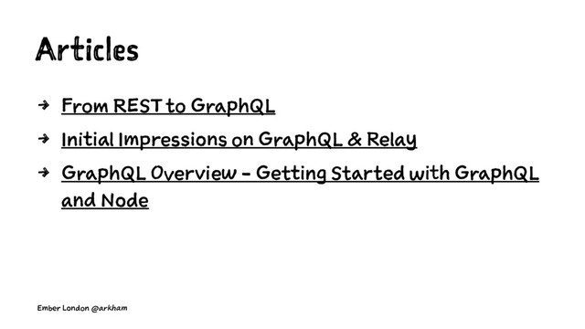 Articles
4 From REST to GraphQL
4 Initial Impressions on GraphQL & Relay
4 GraphQL Overview - Getting Started with GraphQL
and Node
Ember London @arkham
