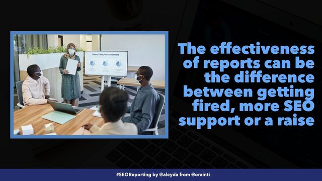 #SEOReporting by @aleyda from @orainti
The effectiveness
of reports can be
the difference
between getting
fired, more SEO
support or a raise
