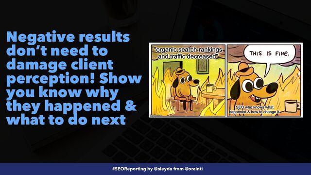 #SEOReporting by @aleyda from @orainti
Negative results
don’t need to
damage client
perception! Show
you know why
they happened &
what to do next
