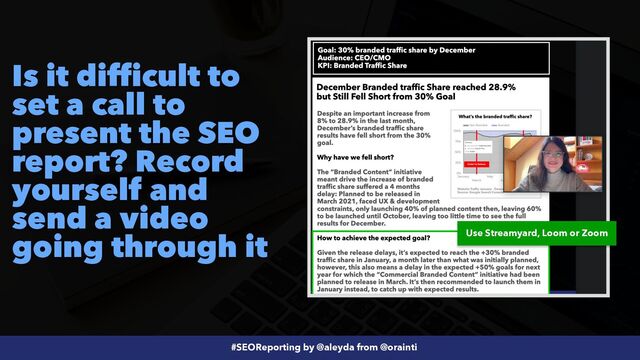 #SEOReporting by @aleyda from @orainti
Is it difficult to
set a call to
present the SEO
report? Record
yourself and
send a video
going through it Use Streamyard, Loom or Zoom
