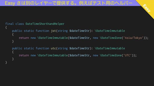 final class DateTimeShorthandHelper


{


public static function jst(string $dateTimeStr): \DateTimeImmutable


{


return new \DateTimeImmutable($dateTimeStr, new \DateTimeZone('Asia/Tokyo'));


}


public static function utc(string $dateTimeStr): \DateTimeImmutable


{


return new \DateTimeImmutable($dateTimeStr, new \DateTimeZone('UTC'));


}


}
&BTZ͞͸ผͷϨΠϠʔͰఏڙ͢Δɻྫ͑͹ςετ༻ͷϔϧύʔ
&BTZ
