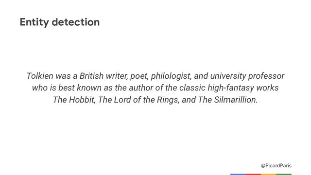 @PicardParis
Entity detection
Tolkien was a British writer, poet, philologist, and university professor
who is best known as the author of the classic high-fantasy works
The Hobbit, The Lord of the Rings, and The Silmarillion.
