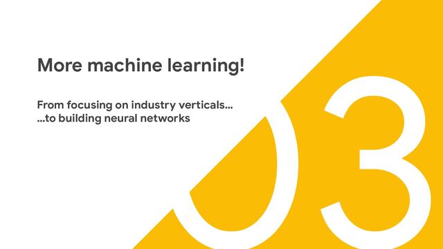 03
More machine learning!
From focusing on industry verticals…
…to building neural networks
