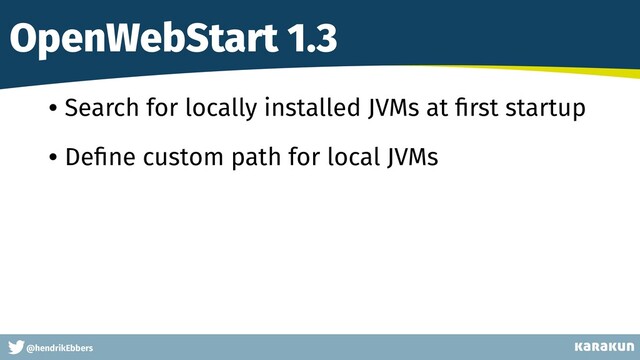This is a very very very long gag
@hendrikEbbers
OpenWebStart 1.3
• Search for locally installed JVMs at ﬁrst startup
• Deﬁne custom path for local JVMs
