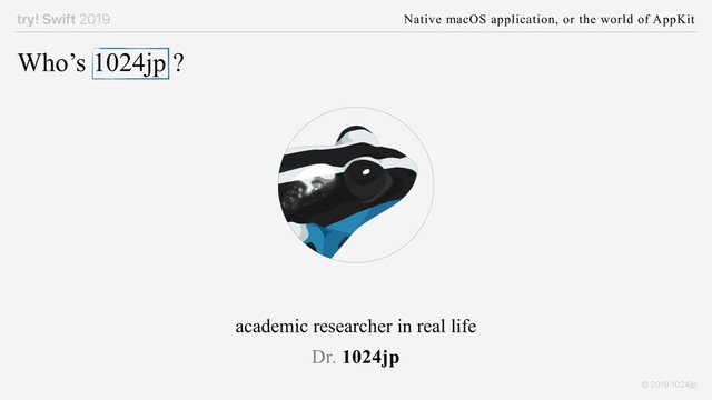 try! Swift 2019 Native macOS application, or the world of AppKit
© 2019 1024jp
Who’s 1024jp ?
academic researcher in real life
Dr. 1024jp

