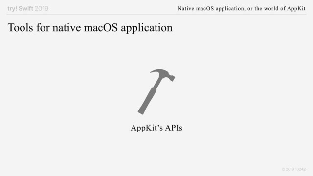 try! Swift 2019 Native macOS application, or the world of AppKit
© 2019 1024jp
Tools for native macOS application
AppKit’s APIs

