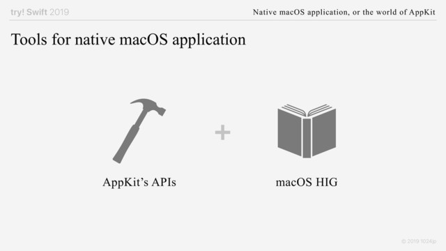 try! Swift 2019 Native macOS application, or the world of AppKit
© 2019 1024jp
Tools for native macOS application
AppKit’s APIs macOS HIG
+
