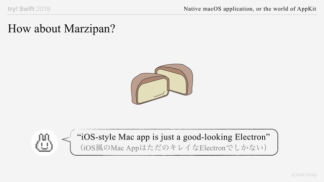 try! Swift 2019 Native macOS application, or the world of AppKit
© 2019 1024jp
How about Marzipan?
“iOS-style Mac app is just a good-looking Electron”
ʢiOS෩ͷMac App͸ͨͩͷΩϨΠͳElectronͰ͔͠ͳ͍ʣ
