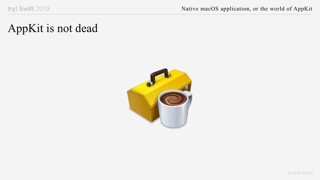 try! Swift 2019 Native macOS application, or the world of AppKit
© 2019 1024jp
AppKit is not dead
