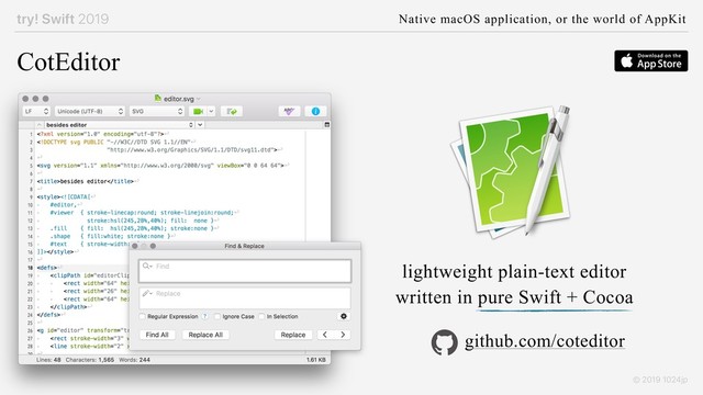try! Swift 2019 Native macOS application, or the world of AppKit
© 2019 1024jp
CotEditor
lightweight plain-text editor 
written in pure Swift + Cocoa
github.com/coteditor
